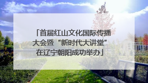 首届红山文化国际传播大会暨“新时代大讲堂”在辽宁朝阳成功举办