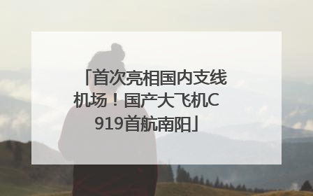 首次亮相国内支线机场！国产大飞机C919首航南阳