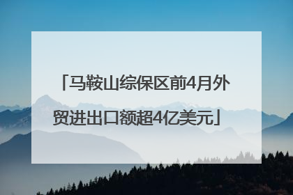 马鞍山综保区前4月外贸进出口额超4亿美元
