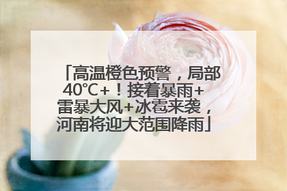高温橙色预警，局部40℃+！接着暴雨+雷暴大风+冰雹来袭，河南将迎大范围降雨