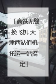 高铁无缝换飞机 天津西站值机托运一站搞定