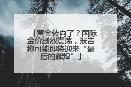 黄金转向了？国际金价剧烈震荡，报告称可能即将迎来“最后的辉煌”