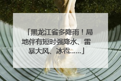 黑龙江省多降雨！局地伴有短时强降水、雷暴大风、冰雹……