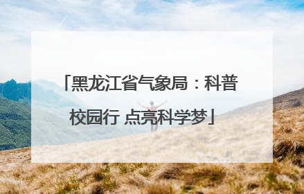 黑龙江省气象局：科普校园行 点亮科学梦