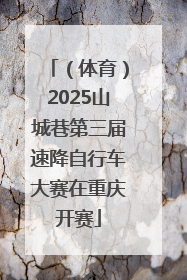 （体育）2025山城巷第三届速降自行车大赛在重庆开赛