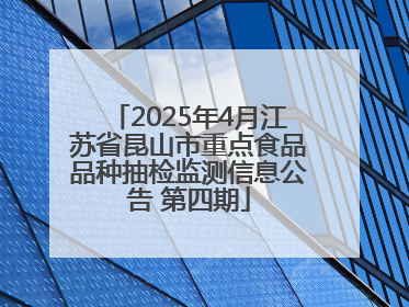 2025年4月江苏省昆山市重点食品品种抽检监测信息公告 第四期
