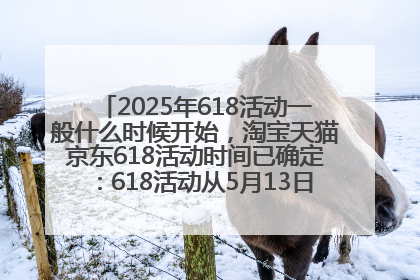 2025年618活动一般什么时候开始，淘宝天猫京东618活动时间已确定：618活动从5月13日开始到6月20日结束