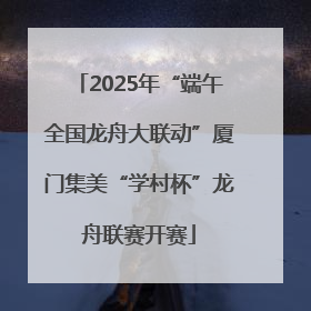 2025年“端午全国龙舟大联动”厦门集美“学村杯”龙舟联赛开赛