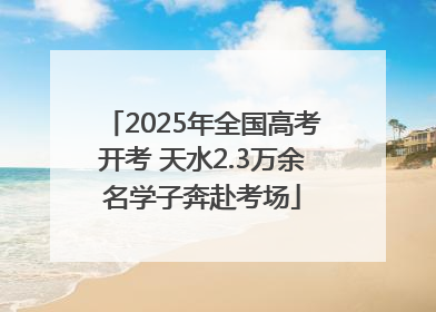 2025年全国高考开考 天水2.3万余名学子奔赴考场