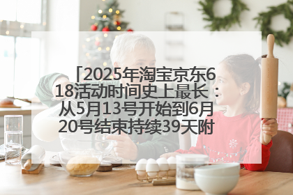 2025年淘宝京东618活动时间史上最长：从5月13号开始到6月20号结束持续39天附详细时间表一览