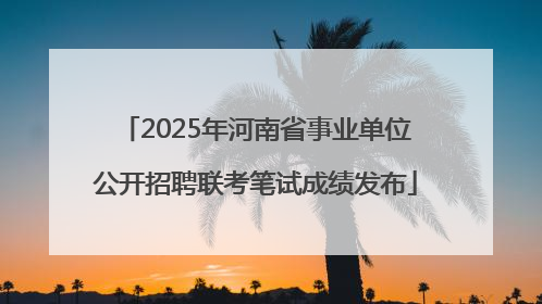 2025年河南省事业单位公开招聘联考笔试成绩发布