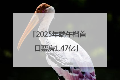 2025年端午档首日票房1.47亿