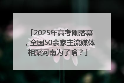 2025年高考刚落幕，全国50余家主流媒体相聚河南为了啥？