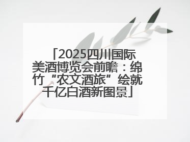 2025四川国际美酒博览会前瞻：绵竹“农文酒旅”绘就千亿白酒新图景