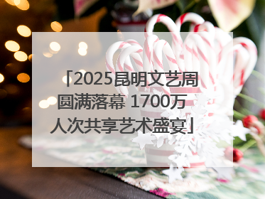 2025昆明文艺周圆满落幕 1700万人次共享艺术盛宴