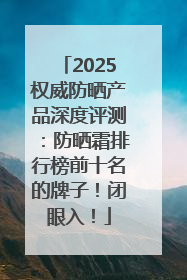 2025权威防晒产品深度评测：防晒霜排行榜前十名的牌子！闭眼入！