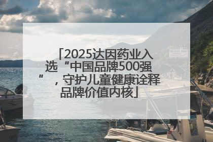 2025达因药业入选“中国品牌500强”，守护儿童健康诠释品牌价值内核