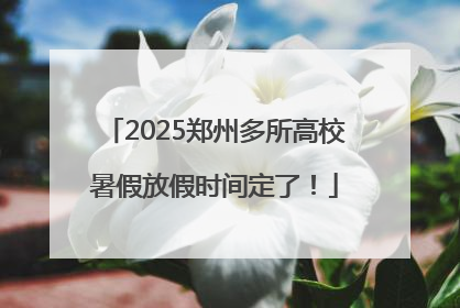 2025郑州多所高校暑假放假时间定了！