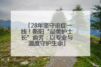 28年坚守重症一线！衡阳“最美护士长”俞芳：以专业与温度守护生命
