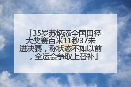 35岁苏炳添全国田径大奖赛百米11秒37未进决赛，称状态不如以前，全运会争取上替补