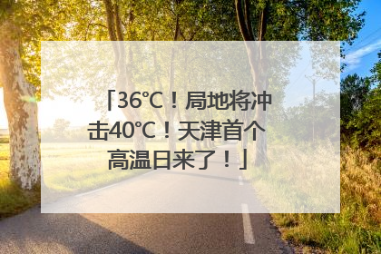 36℃！局地将冲击40℃！天津首个高温日来了！