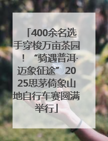 400余名选手穿梭万亩茶园！“骑遇普洱·迈象征途”2025思茅倚象山地自行车赛圆满举行
