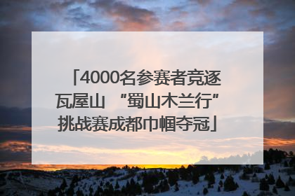 4000名参赛者竞逐瓦屋山 “蜀山木兰行”挑战赛成都巾帼夺冠