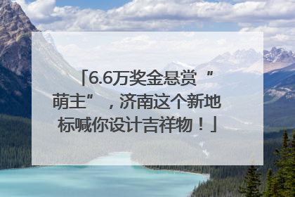 6.6万奖金悬赏“萌主”，济南这个新地标喊你设计吉祥物！