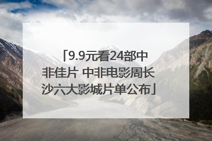 9.9元看24部中非佳片 中非电影周长沙六大影城片单公布