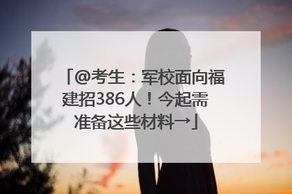 @考生：军校面向福建招386人！今起需准备这些材料→