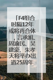F4组合时隔12年或将再合体，言承旭、周渝民、吴建豪、朱孝天将举办出道25周年演唱会