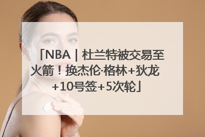 NBA｜杜兰特被交易至火箭！换杰伦·格林+狄龙+10号签+5次轮