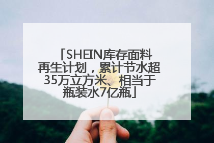 SHEIN库存面料再生计划，累计节水超35万立方米、相当于瓶装水7亿瓶