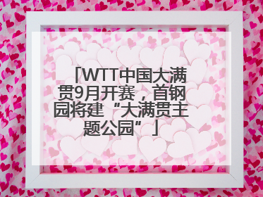 WTT中国大满贯9月开赛，首钢园将建“大满贯主题公园”