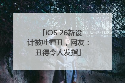iOS 26新设计被吐槽丑，网友：丑得令人发指